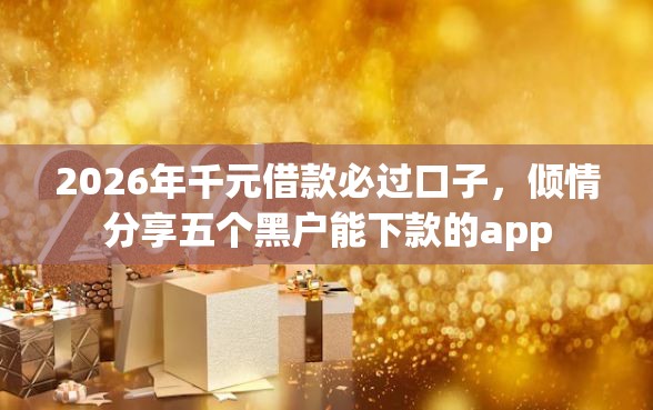 2026年千元借款必过口子，倾情分享五个黑户能下款的app