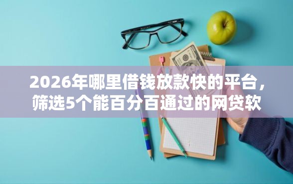 2026年哪里借钱放款快的平台，筛选5个能百分百通过的网贷软件