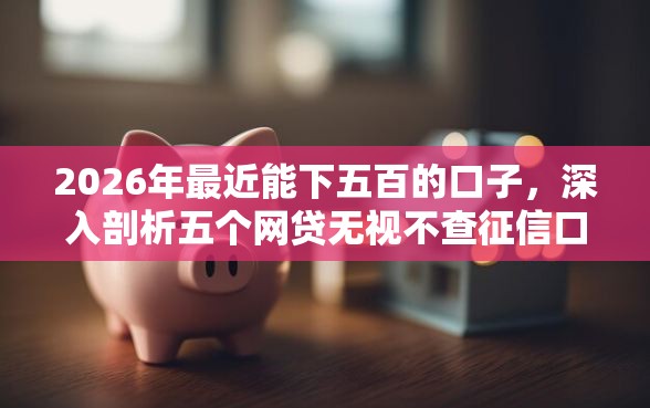 2026年最近能下五百的口子，深入剖析五个网贷无视不查征信口子