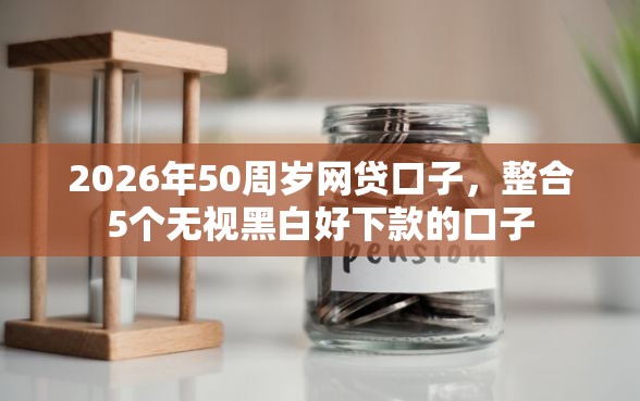 2026年50周岁网贷口子，整合5个无视黑白好下款的口子