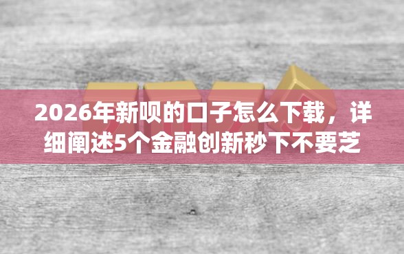 2026年新呗的口子怎么下载，详细阐述5个金融创新秒下不要芝麻分的app