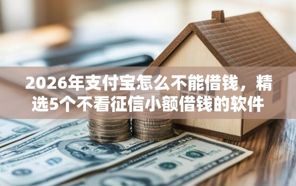 2026年支付宝怎么不能借钱，精选5个不看征信小额借钱的软件
