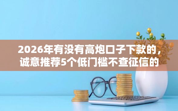 2026年有没有高炮口子下款的，诚意推荐5个低门槛不查征信的软件