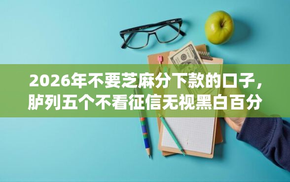 2026年不要芝麻分下款的口子，胪列五个不看征信无视黑白百分百下款app