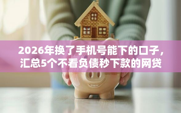 2026年换了手机号能下的口子，汇总5个不看负债秒下款的网贷软件