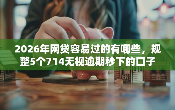2026年网贷容易过的有哪些，规整5个714无视逾期秒下的口子