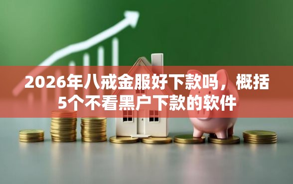 2026年八戒金服好下款吗，概括5个不看黑户下款的软件