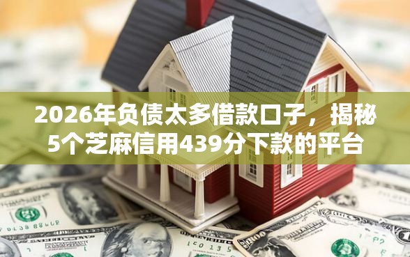 2026年负债太多借款口子，揭秘5个芝麻信用439分下款的平台
