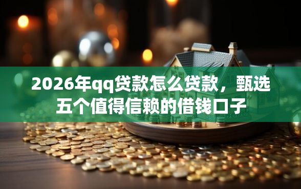2026年qq贷款怎么贷款，甄选五个值得信赖的借钱口子