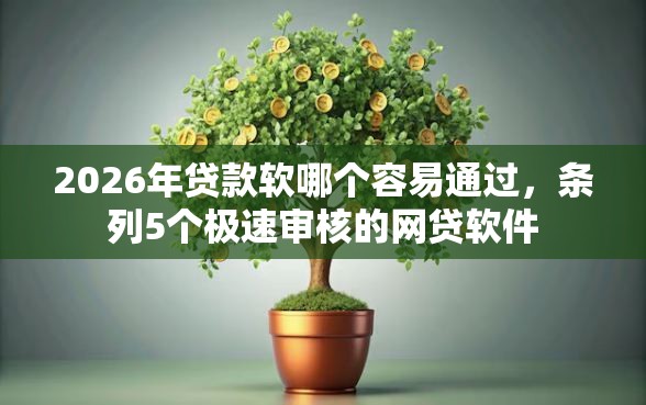 2026年贷款软哪个容易通过，条列5个极速审核的网贷软件