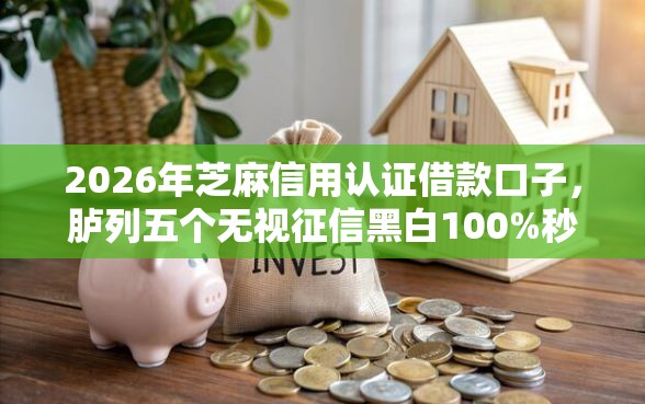 2026年芝麻信用认证借款口子，胪列五个无视征信黑白100%秒下软件