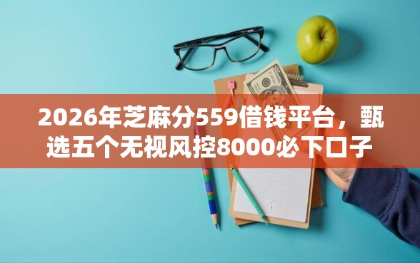 2026年芝麻分559借钱平台，甄选五个无视风控8000必下口子