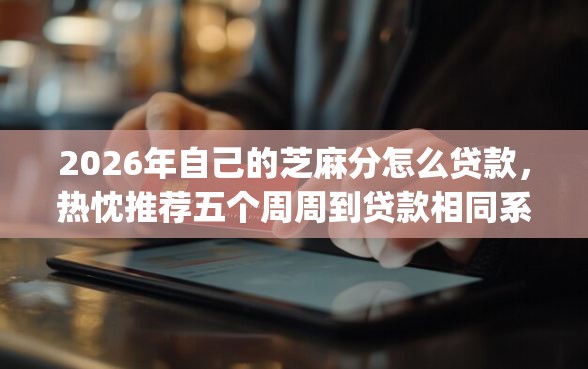 2026年自己的芝麻分怎么贷款，热忱推荐五个周周到贷款相同系列的app