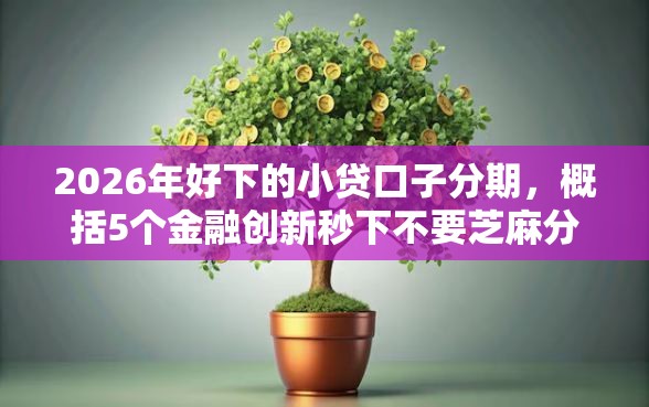 2026年好下的小贷口子分期，概括5个金融创新秒下不要芝麻分的软件