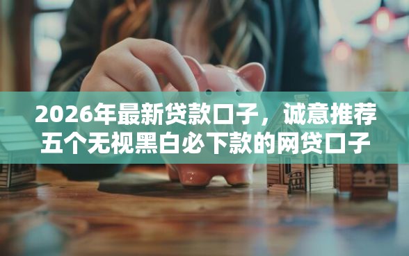 2026年最新贷款口子，诚意推荐五个无视黑白必下款的网贷口子