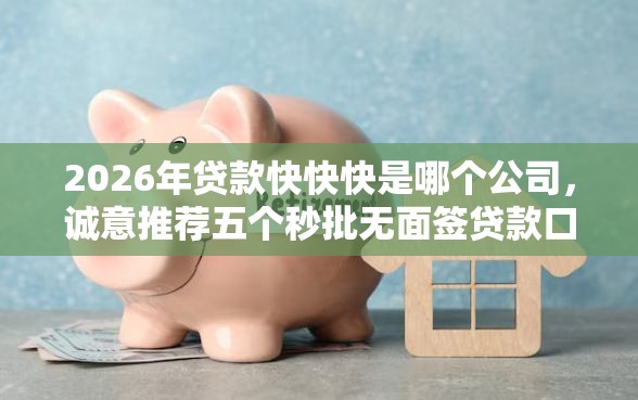 2026年贷款快快快是哪个公司，诚意推荐五个秒批无面签贷款口子