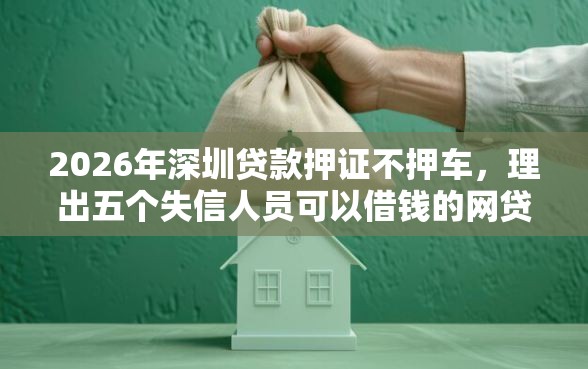 2026年深圳贷款押证不押车，理出五个失信人员可以借钱的网贷软件