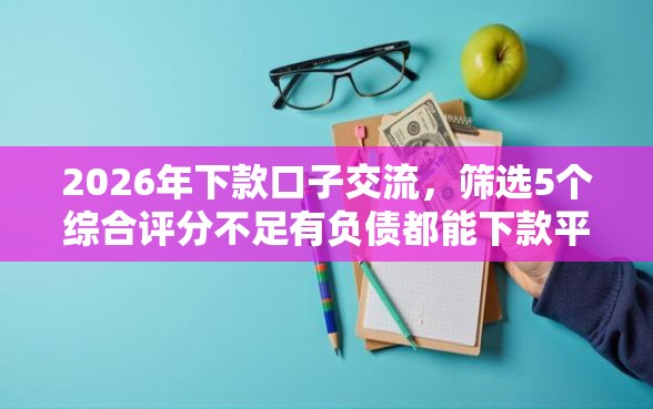 2026年下款口子交流，筛选5个综合评分不足有负债都能下款平台