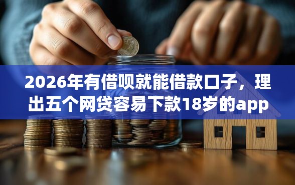 2026年有借呗就能借款口子，理出五个网贷容易下款18岁的app