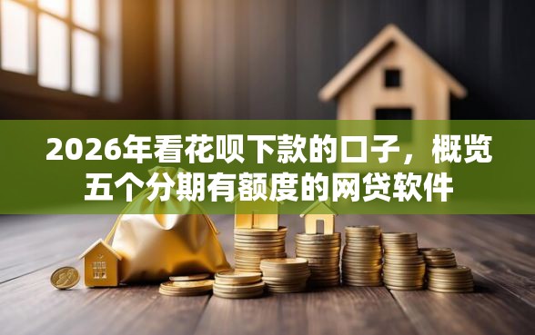 2026年看花呗下款的口子，概览五个分期有额度的网贷软件