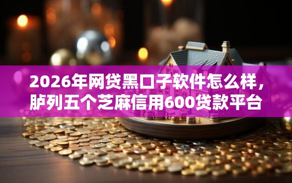 2026年网贷黑口子软件怎么样,胪列五个芝麻信用600贷款平台 2026年网贷黑口子软件怎么样,胪列五个芝麻信用600贷款平台