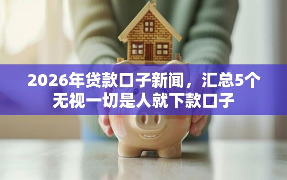 2026年贷款口子新闻，汇总5个无视一切是人就下款口子