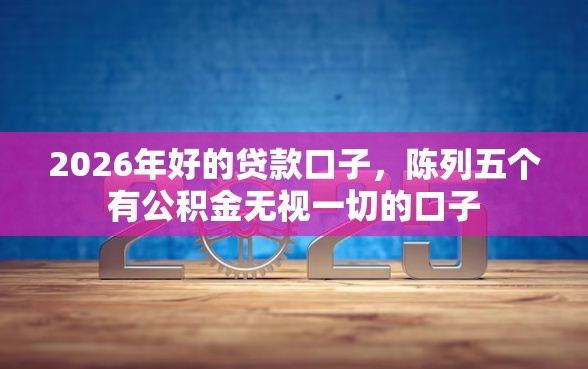 2026年好的贷款口子，陈列五个有公积金无视一切的口子
