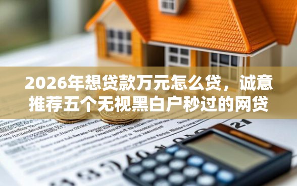 2026年想贷款万元怎么贷，诚意推荐五个无视黑白户秒过的网贷口子