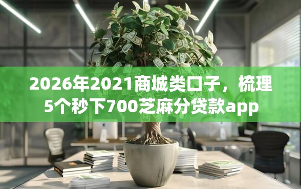 2026年2021商城类口子，梳理5个秒下700芝麻分贷款app
