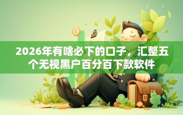 2026年有啥必下的口子，汇整五个无视黑户百分百下款软件