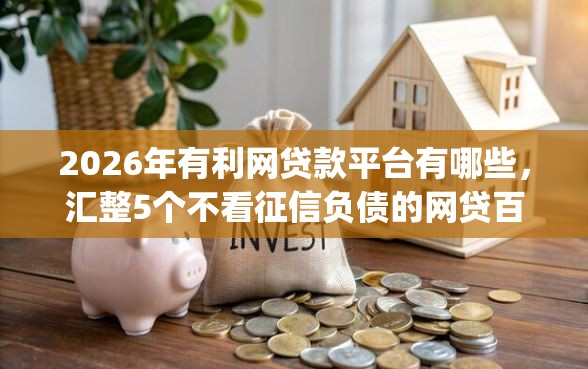 2026年有利网贷款平台有哪些，汇整5个不看征信负债的网贷百分百下款app