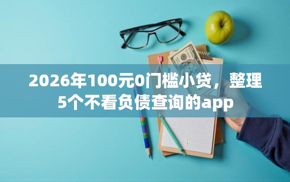 2026年100元0门槛小贷，整理5个不看负债查询的app