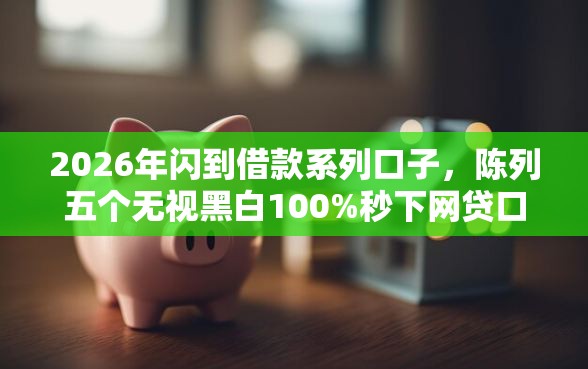 2026年闪到借款系列口子，陈列五个无视黑白100%秒下网贷口子