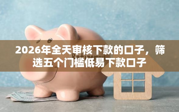 2026年全天审核下款的口子，筛选五个门槛低易下款口子