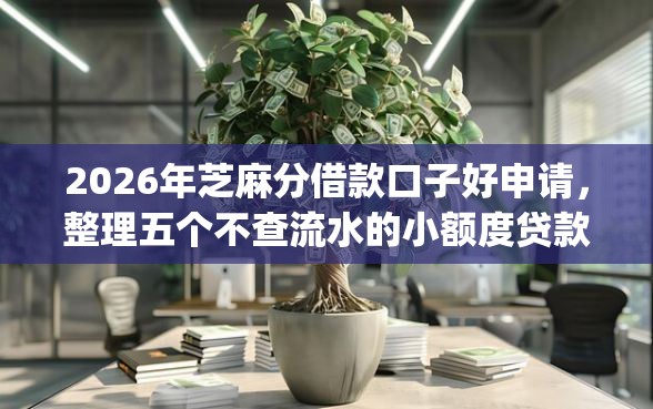 2026年芝麻分借款口子好申请，整理五个不查流水的小额度贷款app