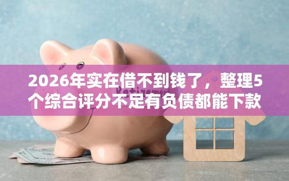 2026年实在借不到钱了，整理5个综合评分不足有负债都能下款平台