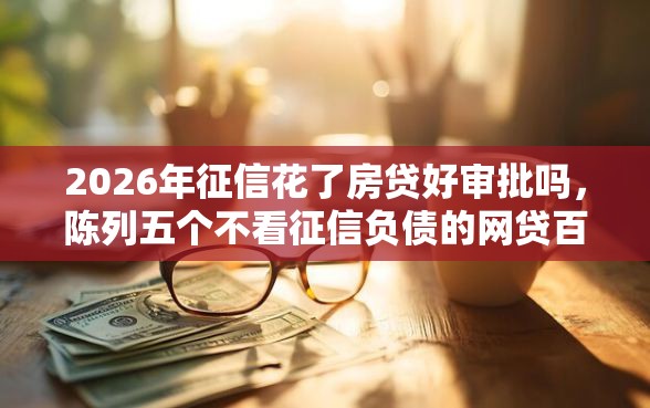 2026年征信花了房贷好审批吗，陈列五个不看征信负债的网贷百分百下款软件