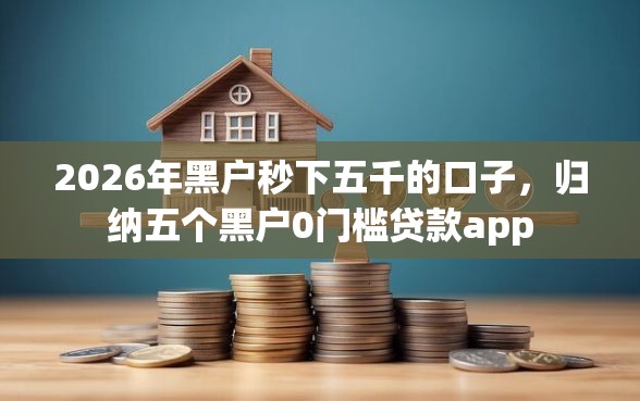 2026年黑户秒下五千的口子，归纳五个黑户0门槛贷款app