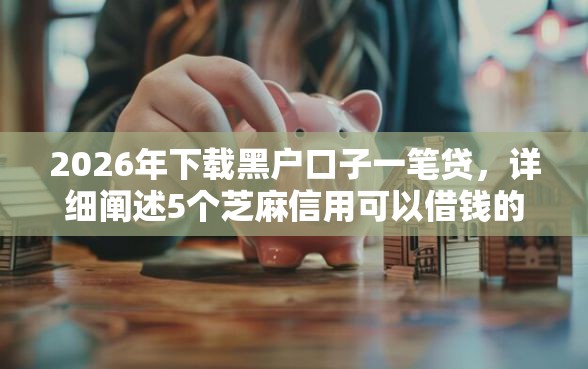 2026年下载黑户口子一笔贷，详细阐述5个芝麻信用可以借钱的软件