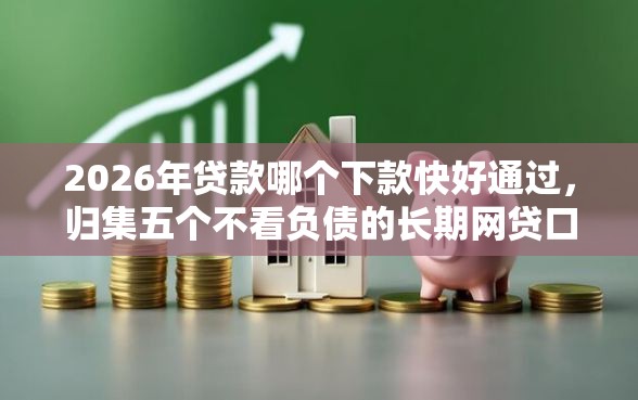 2026年贷款哪个下款快好通过，归集五个不看负债的长期网贷口子