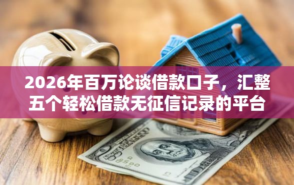 2026年百万论谈借款口子，汇整五个轻松借款无征信记录的平台