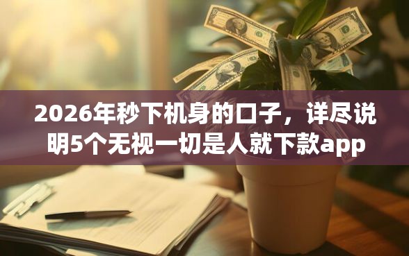 2026年秒下机身的口子，详尽说明5个无视一切是人就下款app