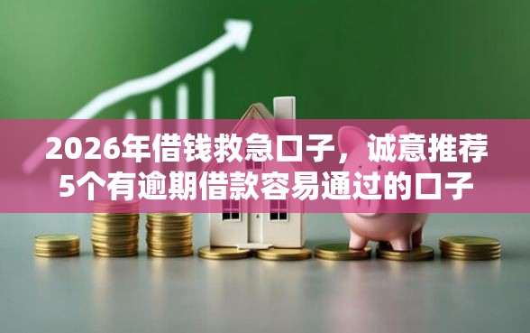 2026年借钱救急口子，诚意推荐5个有逾期借款容易通过的口子