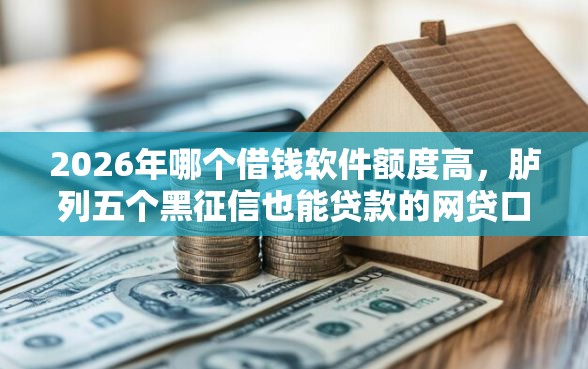 2026年哪个借钱软件额度高，胪列五个黑征信也能贷款的网贷口子