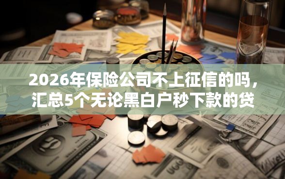 2026年保险公司不上征信的吗，汇总5个无论黑白户秒下款的贷款平台