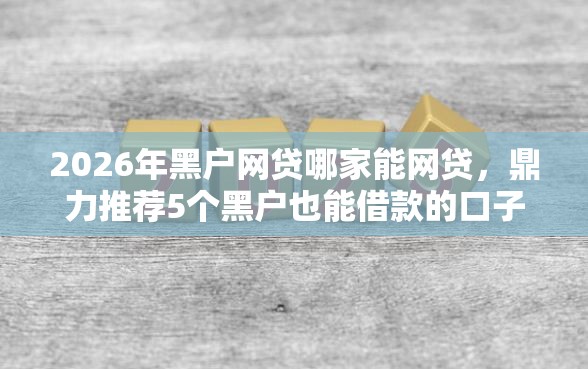 2026年黑户网贷哪家能网贷，鼎力推荐5个黑户也能借款的口子