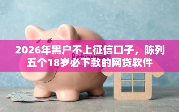 2026年黑户不上征信口子，陈列五个18岁必下款的网贷软件
