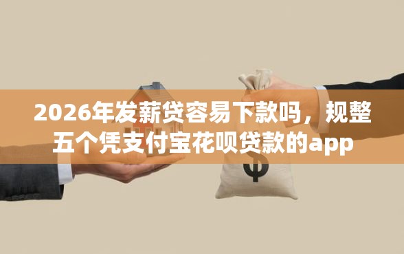2026年发薪贷容易下款吗，规整五个凭支付宝花呗贷款的app