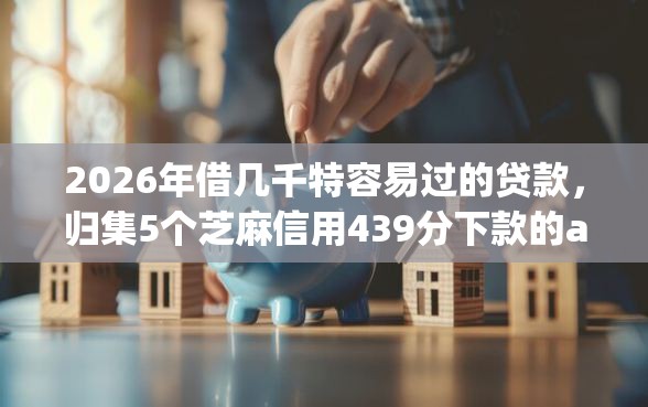 2026年借几千特容易过的贷款，归集5个芝麻信用439分下款的app