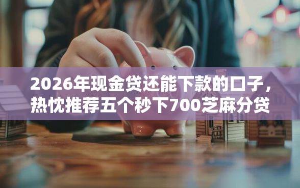 2026年现金贷还能下款的口子，热忱推荐五个秒下700芝麻分贷款口子